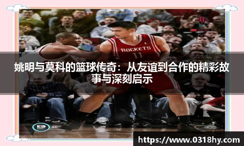 姚明与莫科的篮球传奇：从友谊到合作的精彩故事与深刻启示