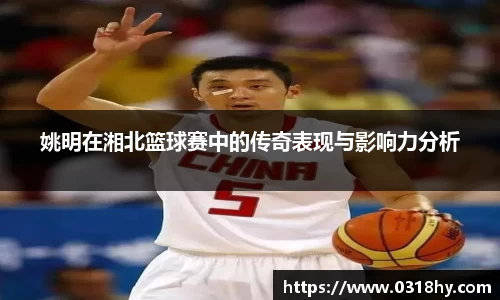 姚明在湘北篮球赛中的传奇表现与影响力分析