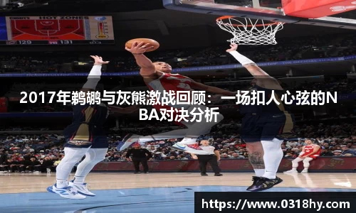 2017年鹈鹕与灰熊激战回顾：一场扣人心弦的NBA对决分析