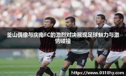 釜山偶像与庆南FC的激烈对决展现足球魅力与激情碰撞