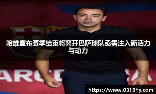 哈维宣布赛季结束将离开巴萨球队亟需注入新活力与动力